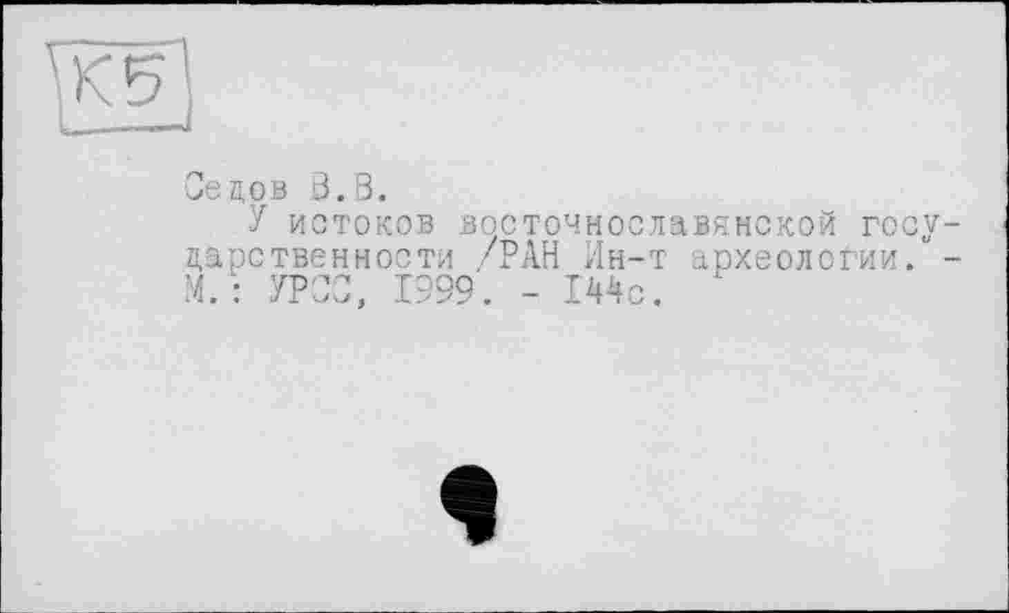 ﻿Седов Ö.B.
У истоков восточнославянской государственности /РАН Ин-т археологии. -М. : УРСО, 1999. - 144с.